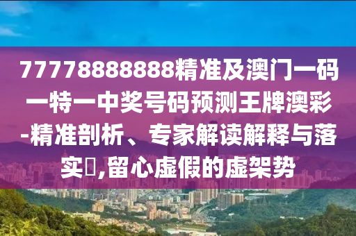 77778888888精準(zhǔn)及澳門一碼一特一中獎號碼預(yù)測王牌澳彩-精準(zhǔn)剖析、專家解讀解釋與落實?,留心虛假的虛架勢