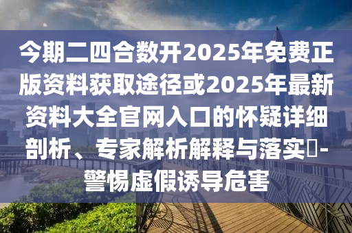 今期二四合數(shù)開(kāi)2025年免費(fèi)正版資料獲取途徑或2025年最新資料大全官網(wǎng)入口的懷疑詳細(xì)剖析、專家解析解釋與落實(shí)?-警惕虛假誘導(dǎo)危害