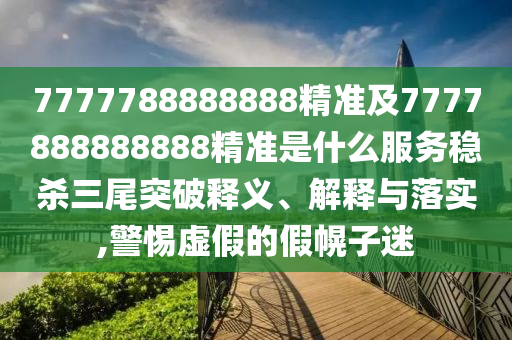 7777788888888精準(zhǔn)及7777888888888精準(zhǔn)是什么服務(wù)穩(wěn)殺三尾突破釋義、解釋與落實(shí),警惕虛假的假幌子迷