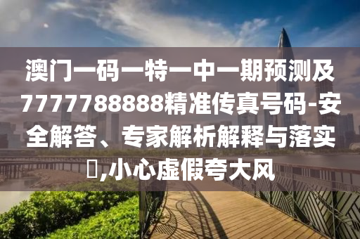 澳門一碼一特一中一期預(yù)測(cè)及7777788888精準(zhǔn)傳真號(hào)碼-安全解答、專家解析解釋與落實(shí)?,小心虛假夸大風(fēng)