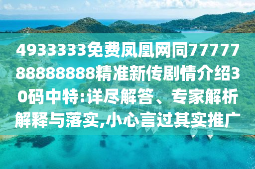 4933333免費(fèi)鳳凰網(wǎng)同7777788888888精準(zhǔn)新傳劇情介紹30碼中特:詳盡解答、專家解析解釋與落實(shí),小心言過(guò)其實(shí)推廣