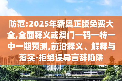 防范:2025年新奧正版免費(fèi)大全,全面釋義或澳門一碼一特一中一期預(yù)測(cè),前沿釋義、解釋與落實(shí)-拒絕誤導(dǎo)言辭陷阱