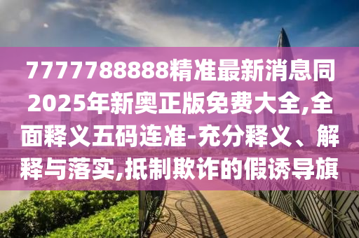 7777788888精準(zhǔn)最新消息同2025年新奧正版免費(fèi)大全,全面釋義五碼連準(zhǔn)-充分釋義、解釋與落實(shí),抵制欺詐的假誘導(dǎo)旗