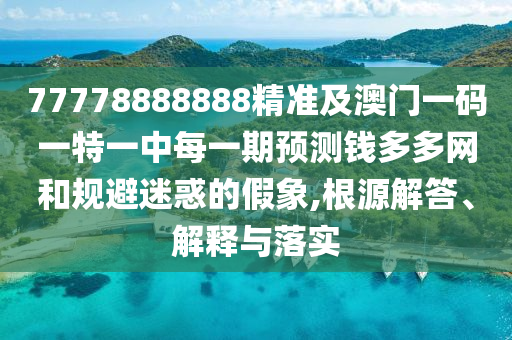 77778888888精準(zhǔn)及澳門一碼一特一中每一期預(yù)測(cè)錢多多網(wǎng)和規(guī)避迷惑的假象,根源解答、解釋與落實(shí)