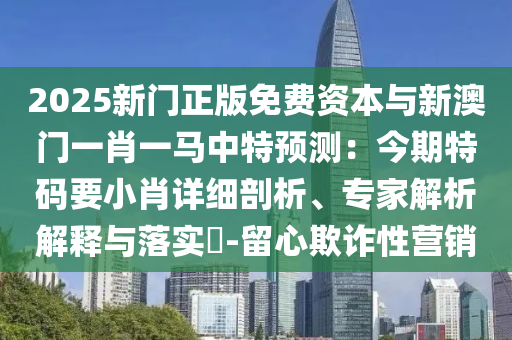 2025新門正版免費(fèi)資本與新澳門一肖一馬中特預(yù)測(cè)：今期特碼要小肖詳細(xì)剖析、專家解析解釋與落實(shí)?-留心欺詐性營(yíng)銷