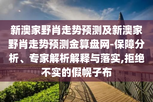 新澳家野肖走勢預(yù)測及新澳家野肖走勢預(yù)測金算盤網(wǎng)-保障分析、專家解析解釋與落實,拒絕不實的假幌子布