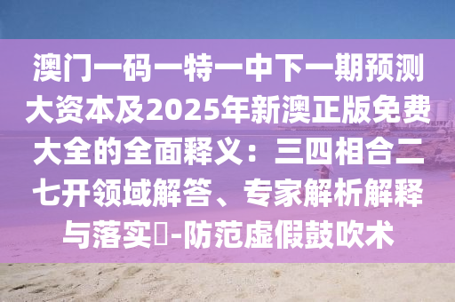 澳門一碼一特一中下一期預(yù)測大資本及2025年新澳正版免費大全的全面釋義：三四相合二七開領(lǐng)域解答、專家解析解釋與落實?-防范虛假鼓吹術(shù)