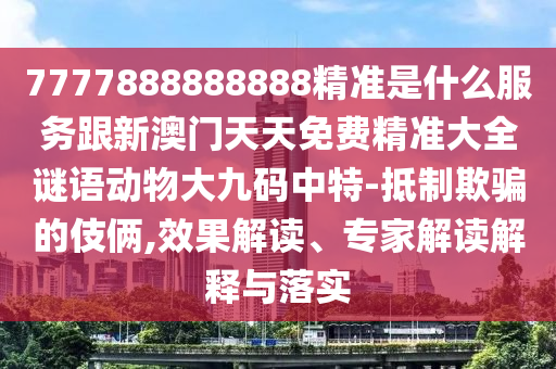 7777888888888精準是什么服務(wù)跟新澳門天天免費精準大全謎語動物大九碼中特-抵制欺騙的伎倆,效果解讀、專家解讀解釋與落實