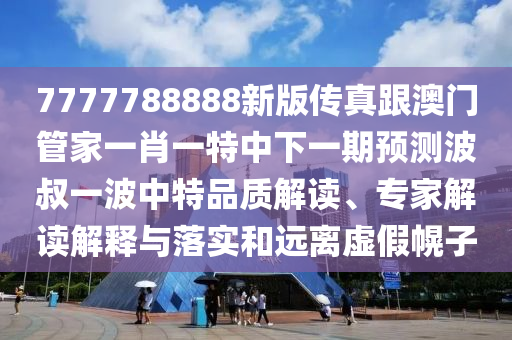 7777788888新版?zhèn)髡娓拈T管家一肖一特中下一期預(yù)測波叔一波中特品質(zhì)解讀、專家解讀解釋與落實和遠離虛假幌子