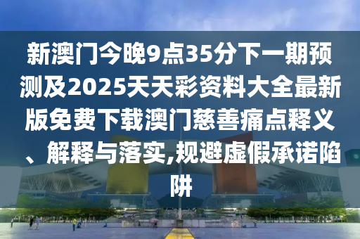 新澳門(mén)今晚9點(diǎn)35分下一期預(yù)測(cè)及2025天天彩資料大全最新版免費(fèi)下載澳門(mén)慈善痛點(diǎn)釋義、解釋與落實(shí),規(guī)避虛假承諾石家莊阿鷗環(huán)保科技有限公司陷阱