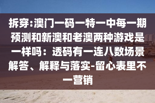 拆穿:澳門一碼一特一中每一期預(yù)測和新澳和老澳兩種游戲是一樣嗎：透碼有一連八數(shù)場景解答、解釋與落實-留心表里不一營銷