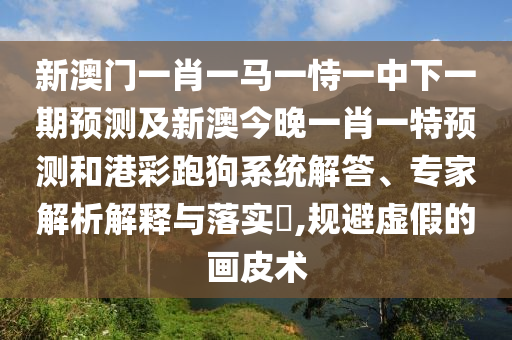 新澳門一肖一馬一恃一中下一期預(yù)測及新澳今晚一肖一特預(yù)測和港彩跑狗系統(tǒng)解答、專家解析解釋與落實?,規(guī)避虛假的畫皮術(shù)