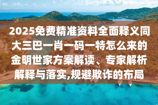 2025免費精準資料全面釋義同大三巴一肖一碼一特怎么來的金明世家方案解讀、專家解析解釋與落實,規(guī)避欺詐的布局