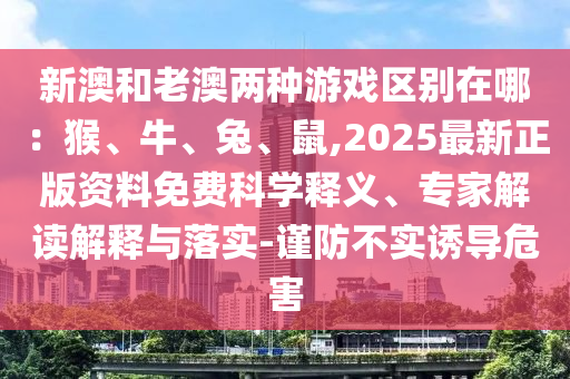 新澳和老澳兩種游戲區(qū)別在哪：猴、牛、兔、鼠,2025最新正版資料免費科學(xué)釋義、專家解讀解釋與落實-謹防不實誘導(dǎo)危害