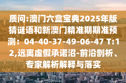 質(zhì)問(wèn):澳門六盒寶典2025年版猜謎語(yǔ)和新澳門精準(zhǔn)期期準(zhǔn)預(yù)測(cè)：04-40-37-49-06-47 T:12,遠(yuǎn)離虛假承諾沼-前沿剖析、專家解析解釋與落實(shí)