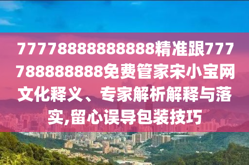 77778888888888精準(zhǔn)跟777788888888免費(fèi)管家宋小寶網(wǎng)文化釋義、專(zhuān)家解析解釋與落實(shí),留心誤導(dǎo)包裝技巧