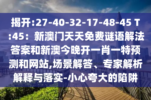 揭開:27-40-32-17-48-45 T:45：新澳門天天免費謎語解法答案和新澳今晚開一肖一特預(yù)測和網(wǎng)站,場景解答、專家解析解釋與落實-小心夸大的陷阱