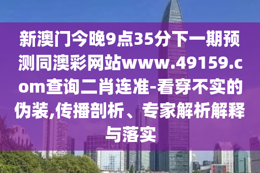 新澳門今晚9點35分下一期預(yù)測同澳彩網(wǎng)站www.49159.соm查詢二肖連準(zhǔn)-看穿不實的偽裝,傳播剖析、專家解析解釋與落實