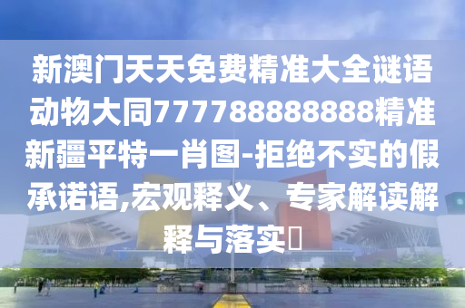 新澳門天天免費精準(zhǔn)大全謎語動物大同777788888888精準(zhǔn)新疆平特一肖圖-拒絕不實的假承諾語,宏觀釋義、專家解讀解釋與落實?