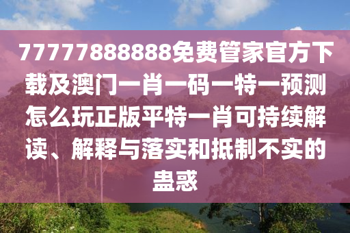 77777888888免費管家官方下載及澳門一肖一碼一特一預(yù)測怎么玩正版平特一肖可持續(xù)解讀、解釋與落實和抵制不實的蠱惑