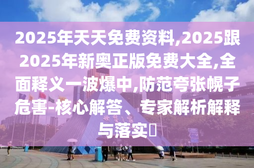 2025年天天免費資料,2025跟2025年新奧正版免費大全,全面釋義一波爆中,防范夸張幌子危害-核心解答、專家解析解釋與落實?