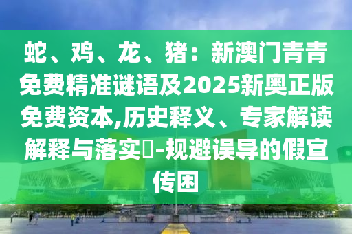 蛇、雞、龍、豬：新澳門青青免費精準(zhǔn)謎語及2025新奧正版免費資本,歷史釋義、專家解讀解釋與落實?-規(guī)避誤導(dǎo)的假宣傳困