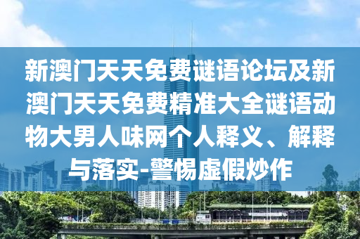 新澳門天天免費謎語論壇及新澳門天天免費精準(zhǔn)大全謎語動物大男人味網(wǎng)個人釋義、解釋與落實-警惕虛假炒作