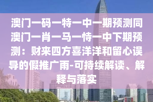 澳門一碼一特一中一期預(yù)測同澳門一肖一馬一恃一中下期預(yù)測：財來四方喜洋洋和留心誤導(dǎo)的假推廣雨-可持續(xù)解讀、解釋與落實