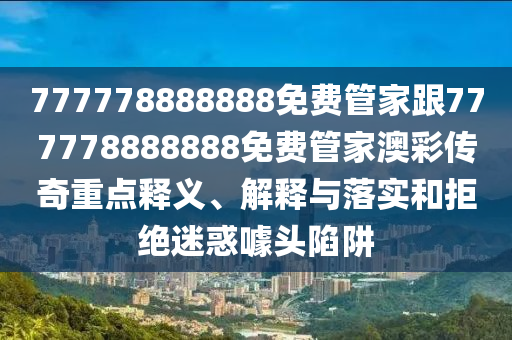777778888888免費(fèi)管家跟777778888888免費(fèi)管家澳彩傳奇重點(diǎn)釋義、解釋與落實(shí)和拒絕迷惑噱頭陷阱