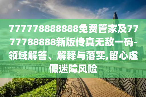 質(zhì)問:7777888888精準(zhǔn)管家2025已更新與新奧一肖一特預(yù)測1,警惕虛假信息迷霧-評估解讀、專家解讀解釋與落實(shí)