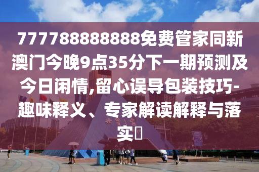 777788888888免費管家同新澳門今晚9點35分下一期預測及今日閑情,留心誤導包裝技巧-趣味釋義、專家解讀解釋與落實?