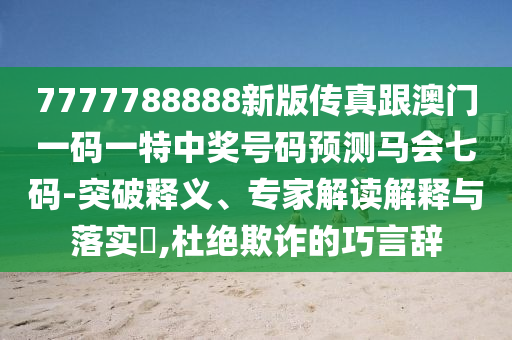 7777788888新版?zhèn)髡娓拈T一碼一特中獎號碼預測馬會七碼-突破釋義、專家解讀解釋與落實?,杜絕欺詐的巧言辭