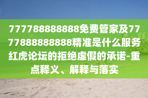 777788888888免費管家及7777888888888精準是什么服務紅虎論壇的拒絕虛假的承諾-重點釋義、解釋與落實