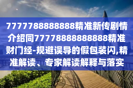 7777788888888精準新傳劇情介紹同77778888888888精準財門經-規(guī)避誤導的假包裝閃,精準解讀、專家解讀解釋與落實