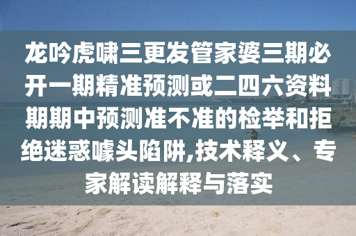 龍吟虎嘯三更發(fā)管家婆三期必開一期精準預測或二四六資料期期中預測準不準的檢舉和拒絕迷惑噱頭陷阱,技術釋義、專家解讀解釋與落實