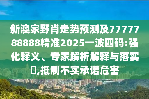 新澳家野肖走勢預測及7777788888精準2025一波四碼:強化釋義、專家解析解釋與落實?,抵制不實承諾危害