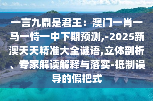 一言九鼎是君王：澳門一肖一馬一恃一中下期預測,-2025新澳天天精準大全謎語,立體剖析、專家解讀解釋與落實-抵制誤導的假把式
