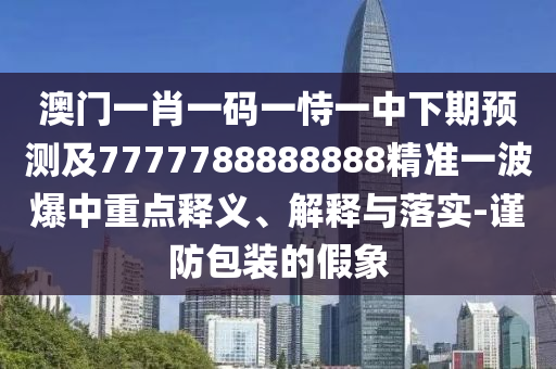 澳門一肖一碼一恃一中下期預測及7777788888888精準一波爆中重點釋義、解釋與落實-謹防包裝的假象