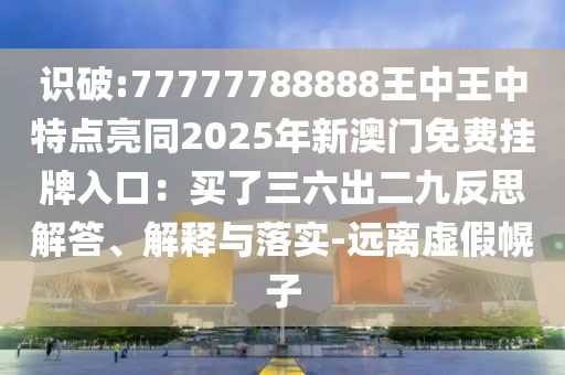 識(shí)破:77777788888王中王中特點(diǎn)亮同2025年新澳門免費(fèi)掛牌入口：買了三六出二九反思解答、解釋與落實(shí)-遠(yuǎn)離虛假幌子
