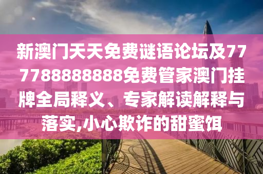 新澳門天天免費(fèi)謎語論壇及777788888888免費(fèi)管家澳門掛牌全局釋義、專家解讀解釋與落實(shí),小心欺詐的甜蜜餌