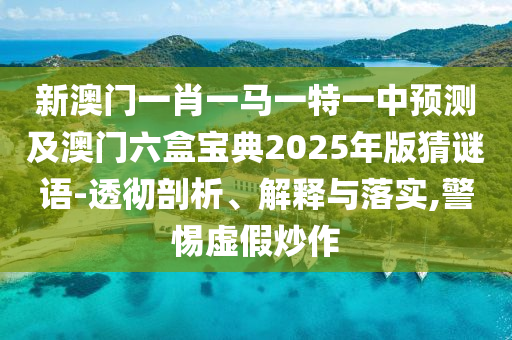 新澳門一肖一馬一特一中預(yù)測(cè)及澳門六盒寶典2025年版猜謎語-透徹剖析、解釋與落實(shí),警惕虛假炒作