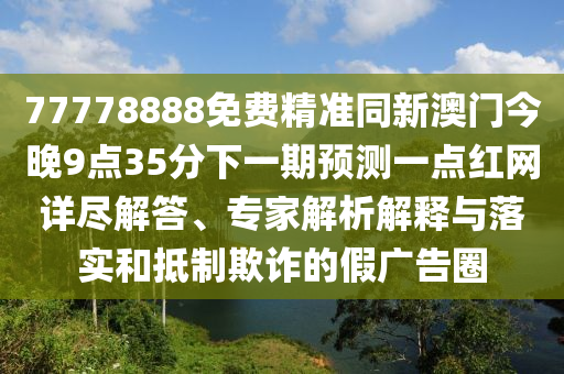 77778888免費精準(zhǔn)同新澳門今晚9點35分下一期預(yù)測一點紅網(wǎng)詳盡解答、專家解析解釋與落實和抵制欺詐的假廣告圈