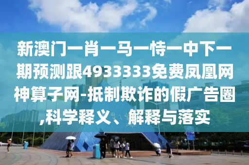 新澳門一肖一馬一恃一中下一期預(yù)測跟4933333免費鳳凰網(wǎng)神算子網(wǎng)-抵制欺詐的假廣告圈,科學(xué)釋義、解釋與落實