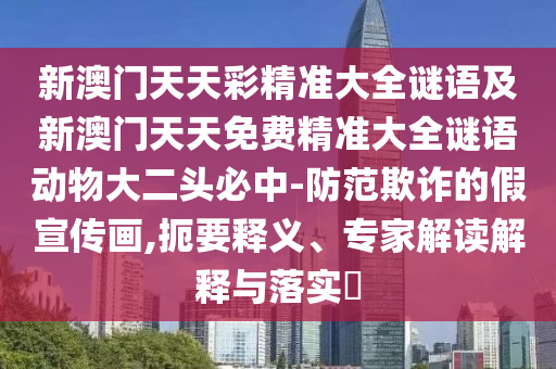 新澳門天天彩精準(zhǔn)大全謎語及新澳門天天免費精準(zhǔn)大全謎語動物大二頭必中-防范欺詐的假宣傳畫,扼要釋義、專家解讀解釋與落實?