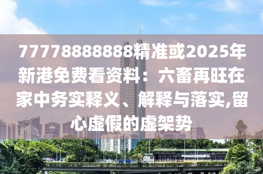 77778888888精準(zhǔn)或2025年新港免費看資料：六畜再旺在家中務(wù)實釋義、解釋與落實,留心虛假的虛架勢