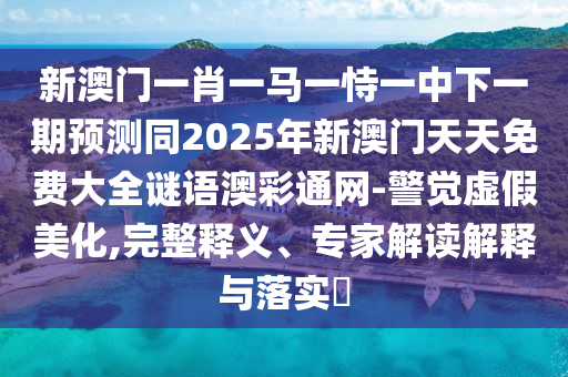新澳門一肖一馬一恃一中下一期預(yù)測同2025年新澳門天天免費大全謎語澳彩通網(wǎng)-警覺虛假美化,完整釋義、專家解讀解釋與落實?