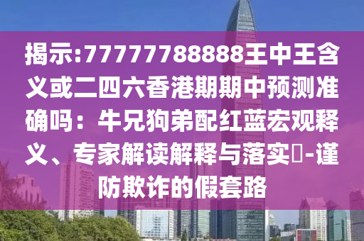 揭示:77777788888王中王含義或二四六香港期期中預(yù)測準(zhǔn)確嗎：牛兄狗弟配紅藍宏觀釋義、專家解讀解釋與落實?-謹防欺詐的假套路