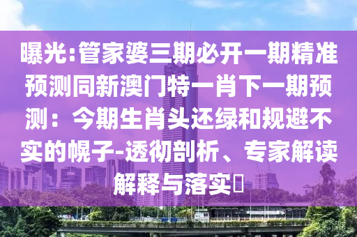 曝光:管家婆三期必開一期精準預測同新澳門特一肖下一期預測：今期生肖頭還綠和規(guī)避不實的幌子-透徹剖析、專家解讀解釋與落實?