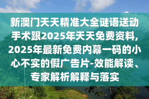 新澳門天天精準大全謎語送動手術(shù)跟2025年天天免費資料,2025年最新免費內(nèi)幕一碼的小心不實的假廣告片-效能解讀、專家解析解釋與落實