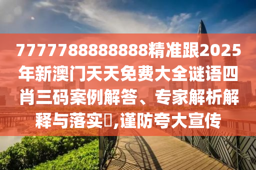7777788888888精準(zhǔn)跟2025年新澳門天天免費(fèi)大全謎語四肖三碼案例解答、專家解析解釋與落實(shí)?,謹(jǐn)防夸大宣傳